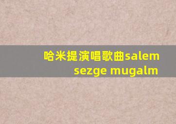 哈米提演唱歌曲salemsezge mugalm